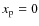 $x_{\rm p} = 0$