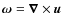 $\bm\omega=\vec{\nabla} \times \bm{u}$