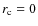 $r_{\rm c}=0$