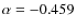 $\alpha = -0.459$