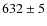$632\pm5$