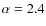 $\alpha = 2.4$