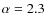$\alpha = 2.3$