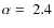 $\alpha=~2.4$