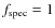$f_{\rm spec} = 1$