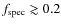 $f_{\rm spec} \gtrsim 0.2$