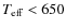 $T_{\rm eff}<650$
