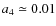 $a_{4} \simeq 0.01$