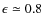 $\epsilon \simeq 0.8$