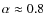 $\alpha\approx0.8$