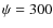 $\psi=300$