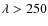 $\lambda>250$