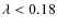 $\lambda <
0.18$