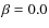 $\beta = 0.0 $