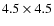 $4.5 \times 4.5$