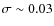 $\sigma \sim0.03$