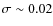 $\sigma \sim0.02$
