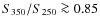 $S_{\rm 350}/S_{\rm 250} \ga 0.85$