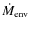 $\dot{M}_{\rm env}$
