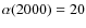 $\alpha (2000) = 20$