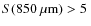 $S(850~\mu{\rm m})>5~$