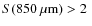 $S(850~\mu{\rm m})>2~$