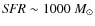 ${\it SFR}\sim 1000~M_{\odot}$