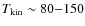 $T_{\rm kin} \sim80{-}150$