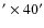 $^{\prime} \times 40^{\prime}$