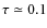 $\tau \simeq 0.1$