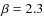 $\beta=2.3$