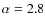 $\alpha=2.8$