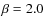 $\beta=
2.0$