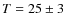 $T = 25 \pm 3$