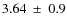 $ 3.64~\pm~ 0.9$