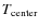 $T_{\rm center}$