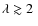 $\lambda \gtrsim 2~$