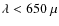 $\lambda < 650~{\sf\mu}$