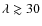$\lambda \gtrsim 30$