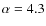$\alpha = 4.3$