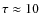 $\tau\approx 10$