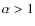 $\alpha > 1$