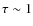 $\tau\sim 1$