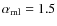 $\alpha_{\rm ml} = 1.5$