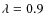 $\lambda = 0.9$