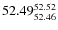 $ 52.49^{\rm 52.52}_{52.46} $