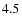 $ 4.5^{\rm }_{ } $