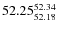 $ 52.25^{\rm 52.34}_{52.18} $