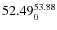 $ 52.49^{\rm 53.88}_{0} $