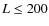 $L \leq 200$